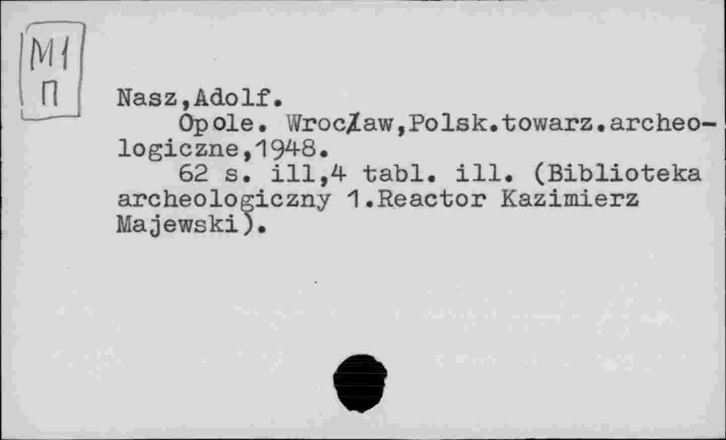 ﻿Nasz,Adolf.
Op ole. WrocZaw,Polsk.towarz.archeo-logiczne, 194-8.
62 s. ill,4 tabl. ill. (Biblioteka archeologiczny 1.Reactor Kazimierz Majewski).